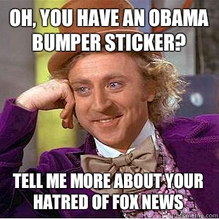 Oh, you have an Obama bumper sticker? Tell me more about your hatred of fox news  Condescending Wonka