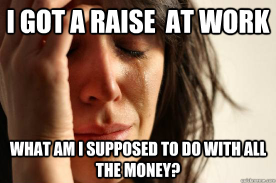 I got a raise  at work what am I supposed to do with all the money? - I got a raise  at work what am I supposed to do with all the money?  First World Problems