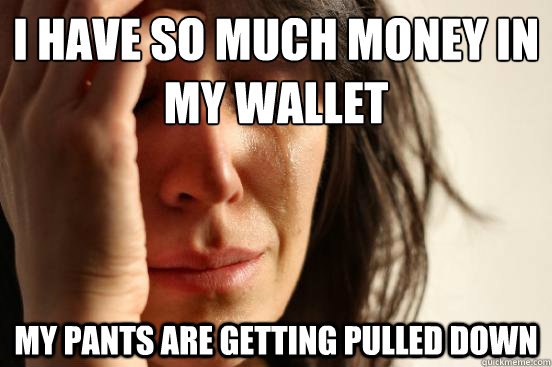 I have so much money in my wallet my pants are getting pulled down - I have so much money in my wallet my pants are getting pulled down  First World Problems