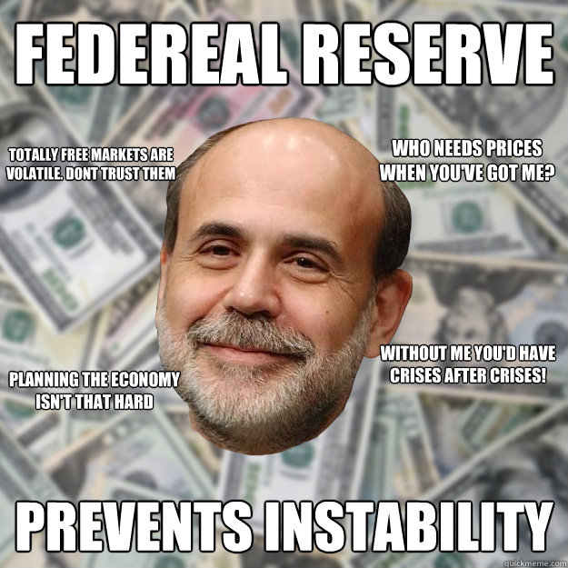 Federeal reserve prevents instability  totally free markets are volatile. dont trust them without me you'd have crises after crises!  planning the economy isn't that hard  who needs prices when you've got me? - Federeal reserve prevents instability  totally free markets are volatile. dont trust them without me you'd have crises after crises!  planning the economy isn't that hard  who needs prices when you've got me?  Ben Bernanke