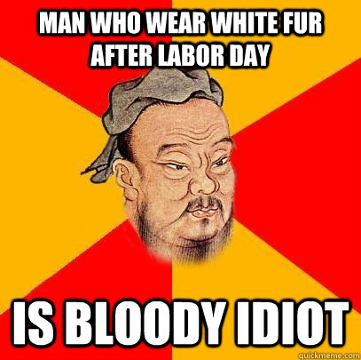 man who wear white fur after labor day is bloody idiot - man who wear white fur after labor day is bloody idiot  Confucius says