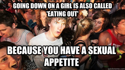 Going down on a girl is also called 'eating out' because you have a sexual appetite  - Going down on a girl is also called 'eating out' because you have a sexual appetite   Sudden Clarity Clarence