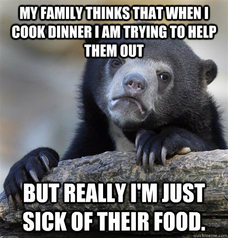 My Family thinks that when I cook dinner I am trying to help them out But really I'm just sick of their food.  Confession Bear