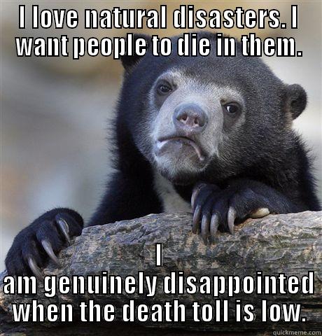 I LOVE NATURAL DISASTERS. I WANT PEOPLE TO DIE IN THEM. I AM GENUINELY DISAPPOINTED WHEN THE DEATH TOLL IS LOW. Confession Bear