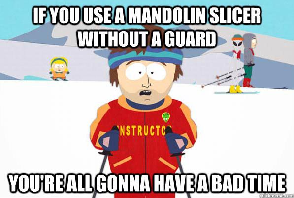 If you use a mandolin slicer without a guard You're all gonna have a bad time  South Park Youre Gonna Have a Bad Time