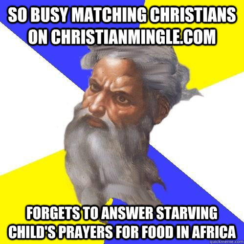 so busy matching christians on Christianmingle.com  forgets to answer starving child's prayers for food in africa  Advice God