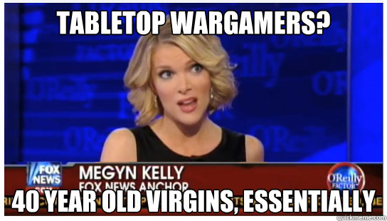 Tabletop wargamers? 40 year old virgins, essentially - Tabletop wargamers? 40 year old virgins, essentially  Euphemism Megyn Kelly