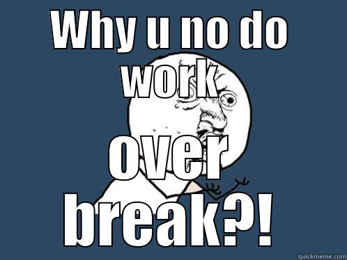 WHY U NO DO WORK OVER BREAK?! Y U No