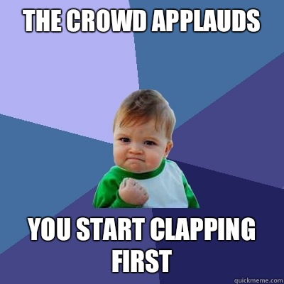 The crowd applauds You start clapping first  Success Kid