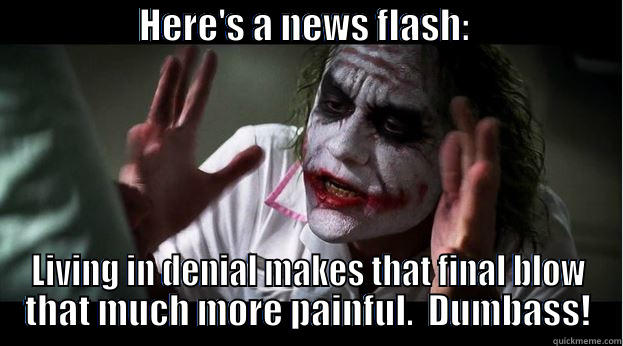                    HERE'S A NEWS FLASH:                      LIVING IN DENIAL MAKES THAT FINAL BLOW THAT MUCH MORE PAINFUL.  DUMBASS! Joker Mind Loss