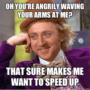 Oh you're angrily waving your arms at me? That sure makes me want to speed up  Condescending Wonka