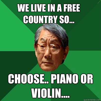 We live in a free country so... Choose.. Piano or Violin....  High Expectations Asian Father