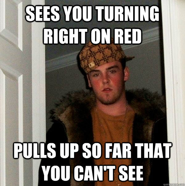 Sees you turning right on red pulls up so far that you can't see  Scumbag Steve