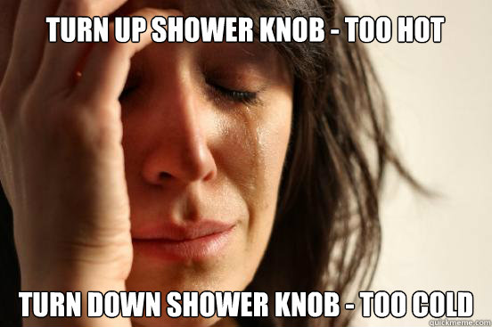 TURN UP SHOWER KNOB - TOO HOT TURN DOWN SHOWER KNOB - TOO COLD  First World Problems