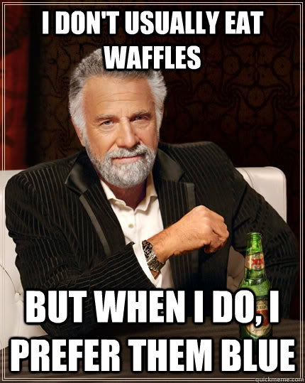 I don't usually eat waffles But when I do, I prefer them blue  The Most Interesting Man In The World