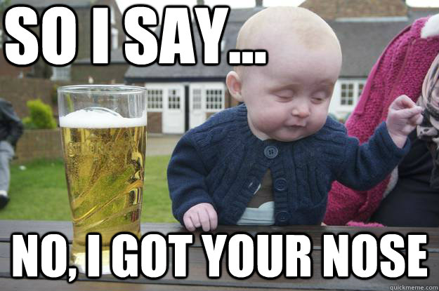 so I say... NO, I got your nose - so I say... NO, I got your nose  drunk baby