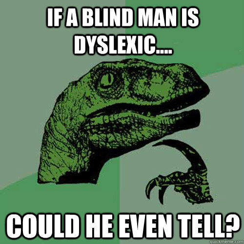 If a blind man is dyslexic.... Could he even tell?  Philosoraptor