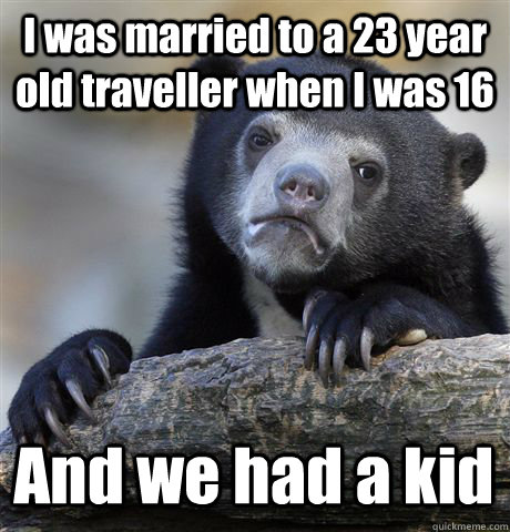 I was married to a 23 year old traveller when I was 16 And we had a kid  Confession Bear