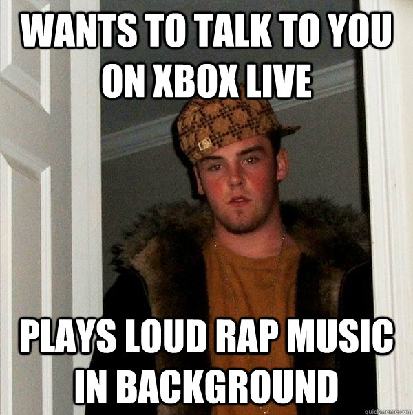 wants to talk to you on xbox live plays loud rap music in background  Scumbag Steve