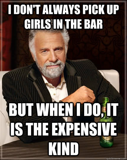 I don't always pick up girls in the bar but when I do, it is the expensive kind  The Most Interesting Man In The World