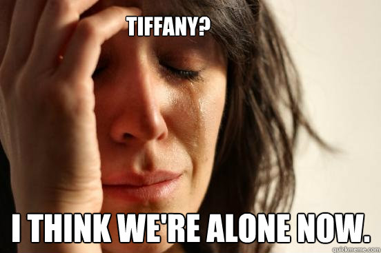 Tiffany? I think we're alone now.  First World Problems