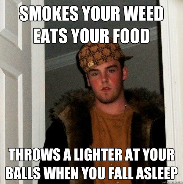 Smokes Your Weed
Eats Your Food Throws A lighter at your balls when you fall asleep  Scumbag Steve