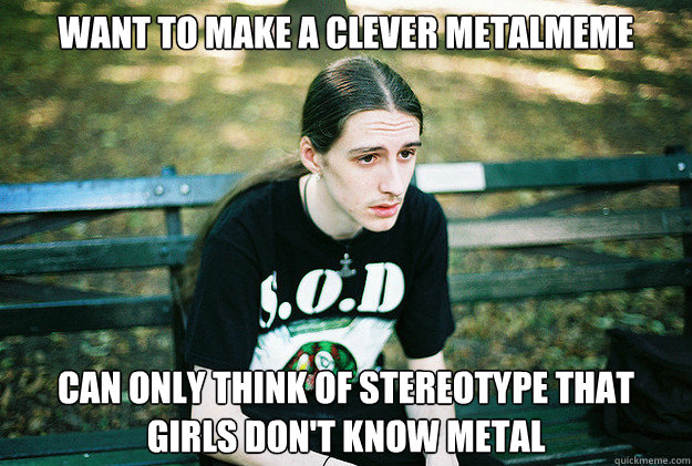 Want to make a clever metalMeme Can only think of stereotype that girls don't know metal  First World Metal Problems