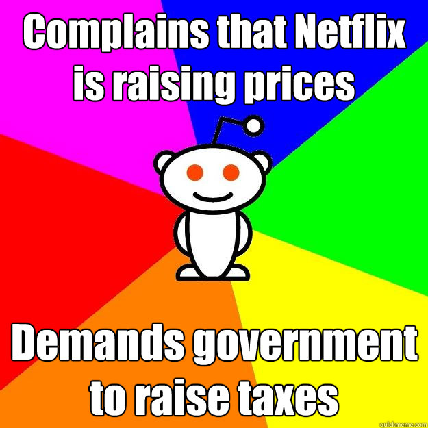 Complains that Netflix is raising prices Demands government to raise taxes  Reddit Alien