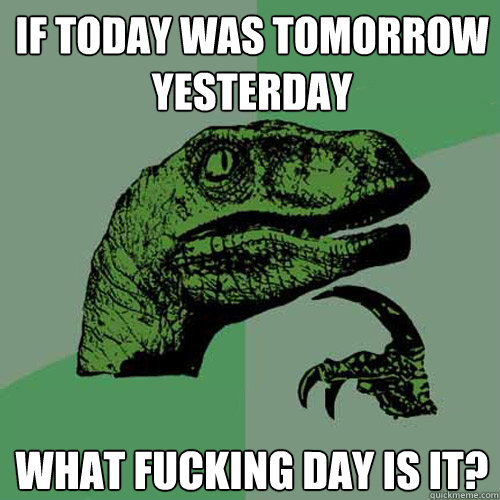 If today was tomorrow yesterday what fucking day is it?  Philosoraptor