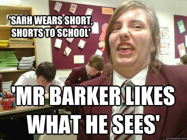 'Sarh wears short, shorts to school' 'Mr barker Likes what he sees'  i did a sarh