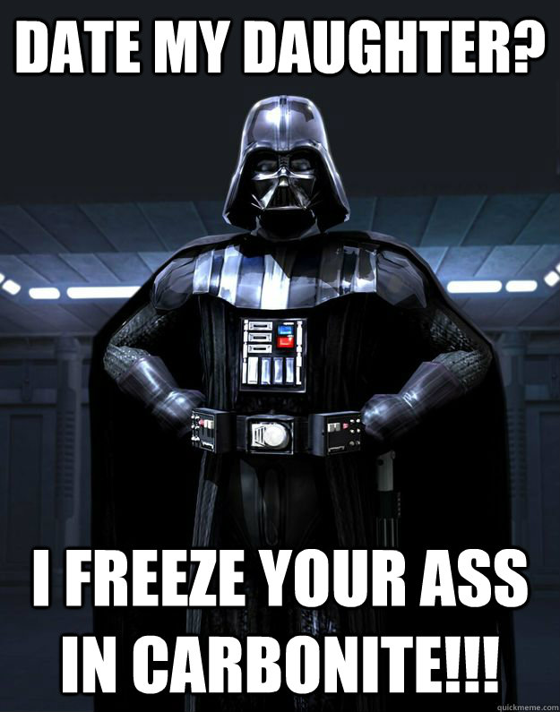 Date my daughter? I Freeze your ass in carbonite!!!  Darth Vader