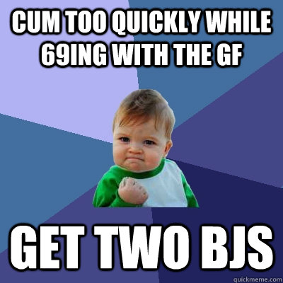 Cum too quickly while 69ing with the gf get two bjs  Success Kid