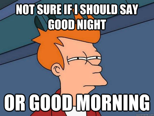 not sure if i should say good night  or good morning  Futurama Fry