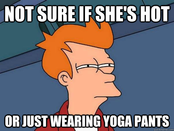 Not sure if she's hot Or just wearing yoga pants  Futurama Fry