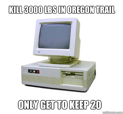 Kill 3000 lbs in Oregon Trail only get to keep 20  Your First Computer