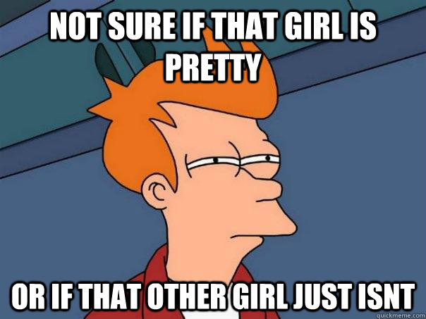 Not sure if that girl is pretty or if that other girl just isnt  Futurama Fry