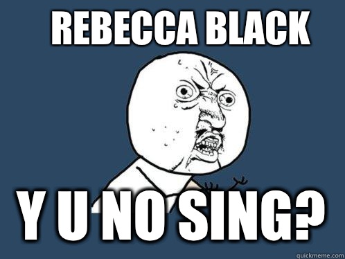 Rebecca Black y u no sing?  Y U No