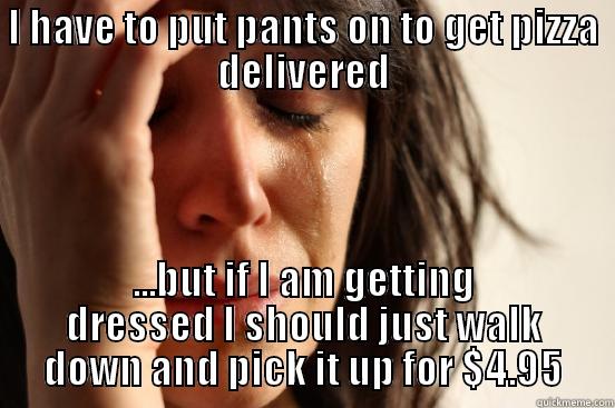 I HAVE TO PUT PANTS ON TO GET PIZZA DELIVERED ...BUT IF I AM GETTING DRESSED I SHOULD JUST WALK DOWN AND PICK IT UP FOR $4.95 First World Problems