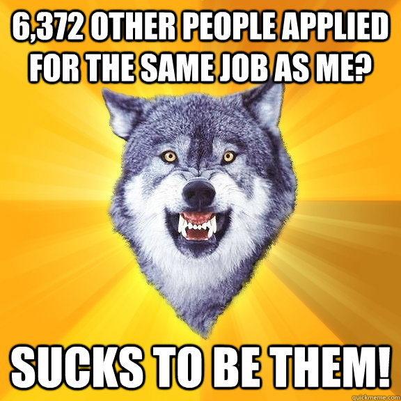 6,372 other people applied for the same job as me? Sucks to be them!  Courage Wolf