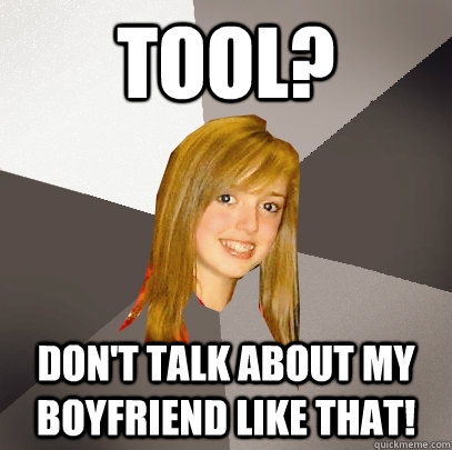 Tool? Don't talk about my boyfriend like that!  Musically Oblivious 8th Grader