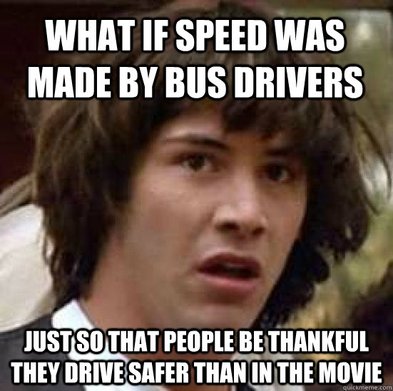 What if Speed was made by bus drivers just so that people be thankful they drive safer than in the movie  conspiracy keanu