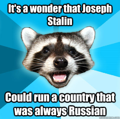 It's a wonder that Joseph Stalin Could run a country that was always Russian  Lame Pun Coon