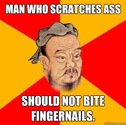 Man who scratches ass Should not bite fingernails. - Man who scratches ass Should not bite fingernails.  Confucius says