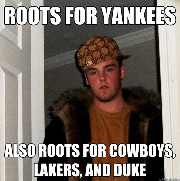 Roots for Yankees Also roots for Cowboys, Lakers, and Duke  Scumbag Steve