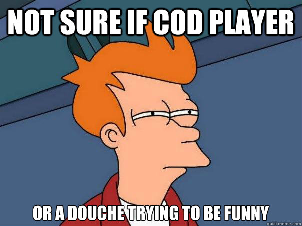 not sure if Cod player or a douche trying to be funny  Futurama Fry