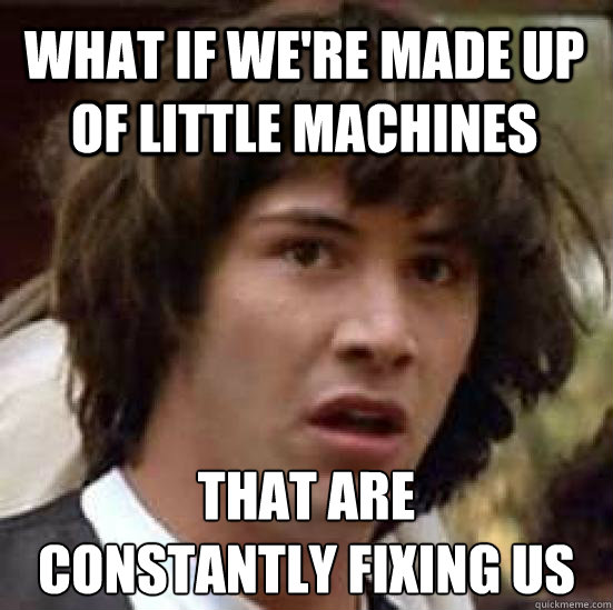 what if we're made up of little machines that are
constantly fixing us  conspiracy keanu