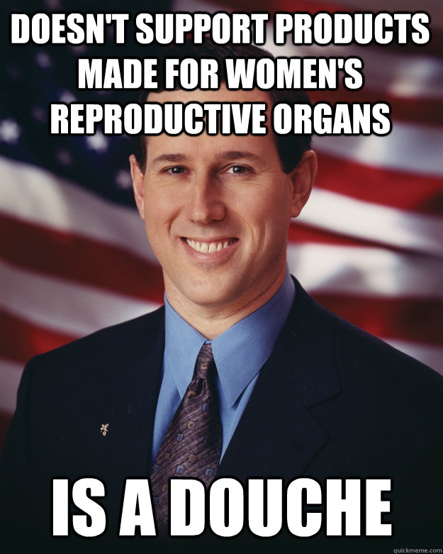 Doesn't support products made for women's reproductive organs Is a douche - Doesn't support products made for women's reproductive organs Is a douche  Rick Santorum