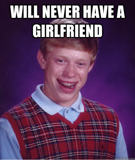 Will never have a girlfriend   Bad Luck Brian