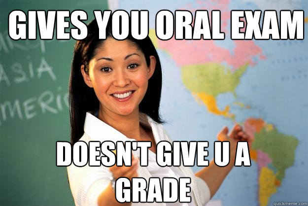 gives you oral exam doesn't give u a grade - gives you oral exam doesn't give u a grade  Unhelpful High School Teacher