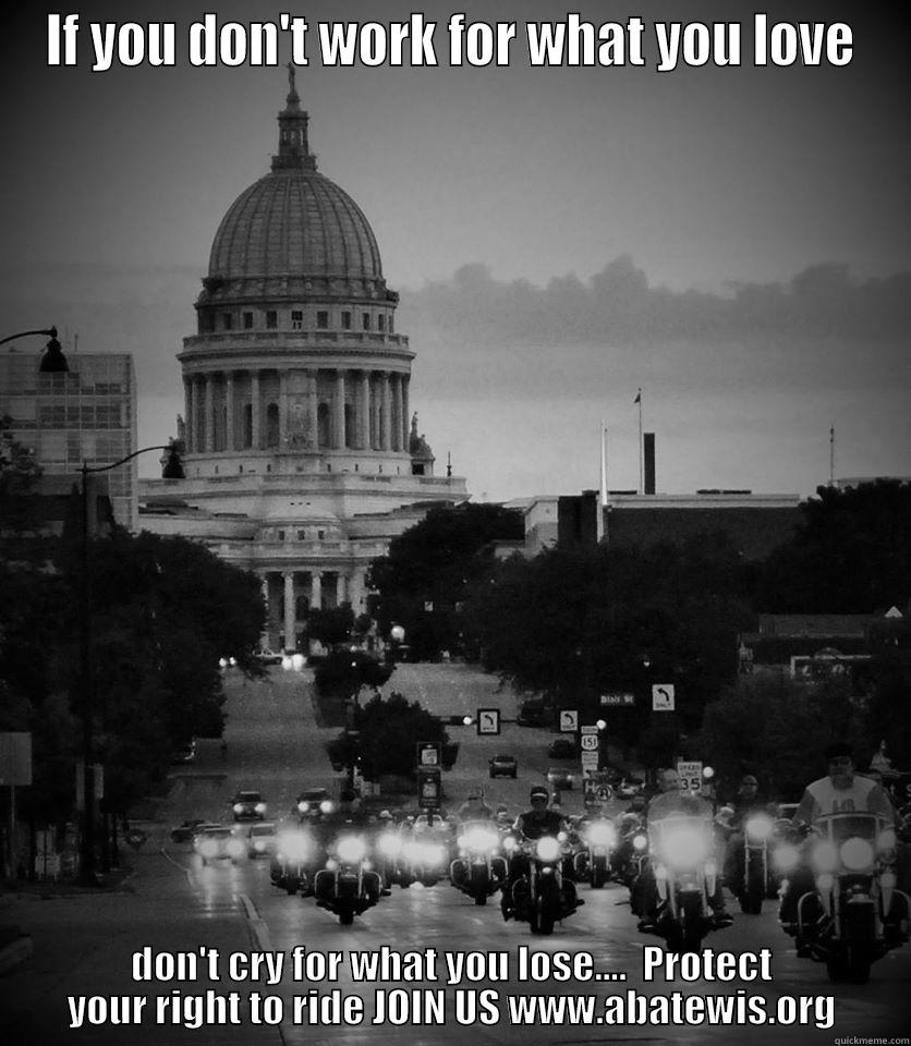 IF YOU DON'T WORK FOR WHAT YOU LOVE DON'T CRY FOR WHAT YOU LOSE....  PROTECT YOUR RIGHT TO RIDE JOIN US WWW.ABATEWIS.ORG Misc